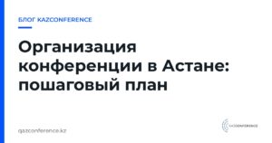 Организация конференции в Астане: пошаговый план